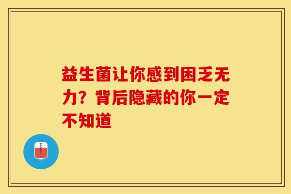 益生菌让你感到困乏无力?背后隐藏的你一定不知道 益生菌让你感到困乏无力?背后隐藏的你一定不知道
