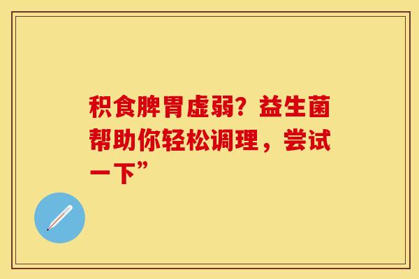 积食脾胃虚弱？益生菌帮助你轻松调理，尝试一下”