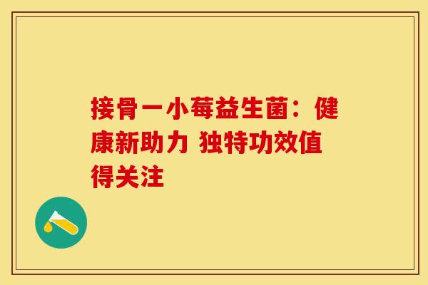接骨一小莓益生菌：健康新助力 独特功效值得关注