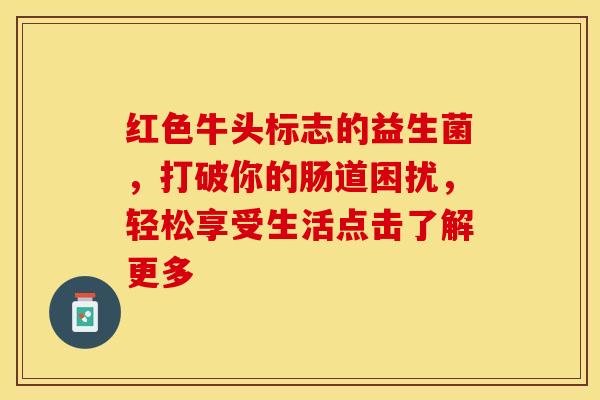 红色牛头标志的益生菌，打破你的肠道困扰，轻松享受生活点击了解更多