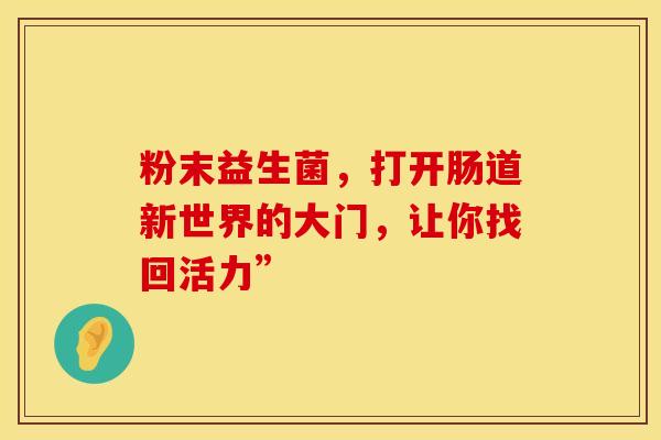 粉末益生菌，打开肠道新世界的大门，让你找回活力”