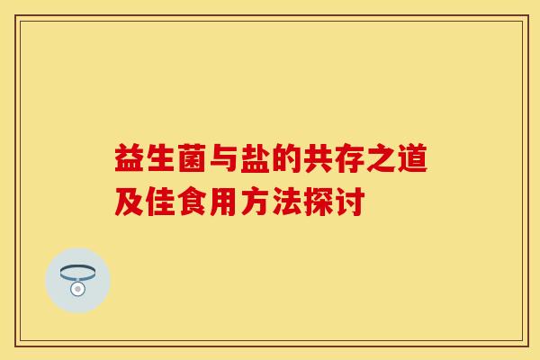 益生菌与盐的共存之道及佳食用方法探讨