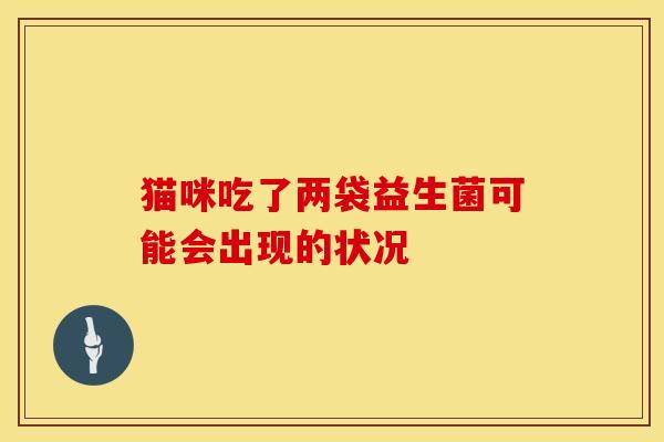 猫咪吃了两袋益生菌可能会出现的状况
