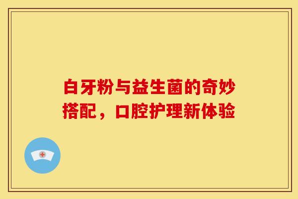 白牙粉与益生菌的奇妙搭配，口腔护理新体验