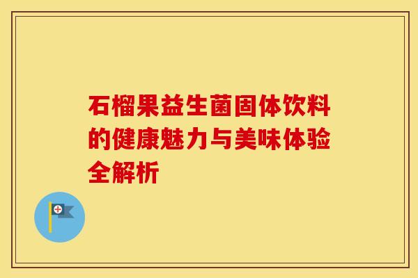 石榴果益生菌固体饮料的健康魅力与美味体验全解析