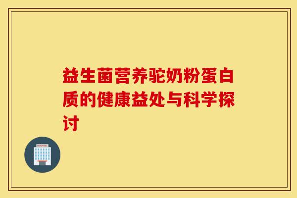 益生菌营养驼奶粉蛋白质的健康益处与科学探讨