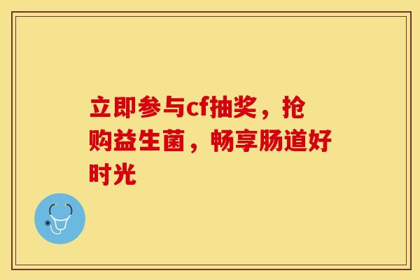 立即参与cf抽奖，抢购益生菌，畅享肠道好时光