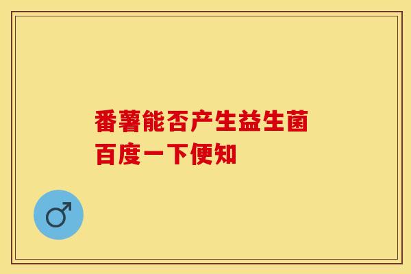 番薯能否产生益生菌 百度一下便知