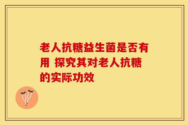老人抗糖益生菌是否有用 探究其对老人抗糖的实际功效