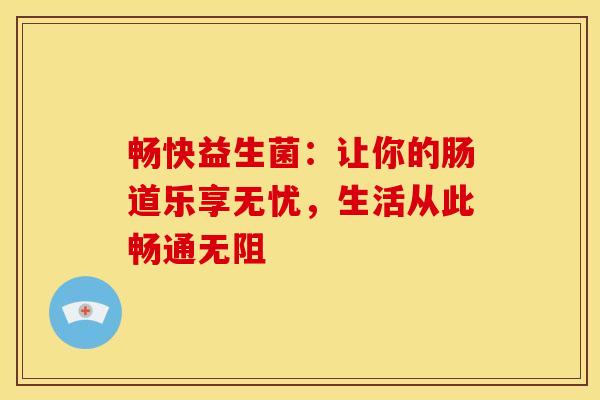 畅快益生菌：让你的肠道乐享无忧，生活从此畅通无阻