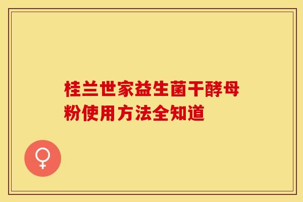 桂兰世家益生菌干酵母粉使用方法全知道 桂兰世家益生菌干酵母粉使用方法全知道