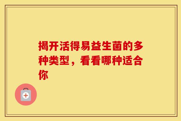 揭开活得易益生菌的多种类型,看看哪种适合你 揭开活得易益生菌的多种类型,看看哪种适合你
