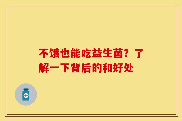 不饿也能吃益生菌?了解一下背后的和好处 不饿也能吃益生菌?了解一下背后的和好处