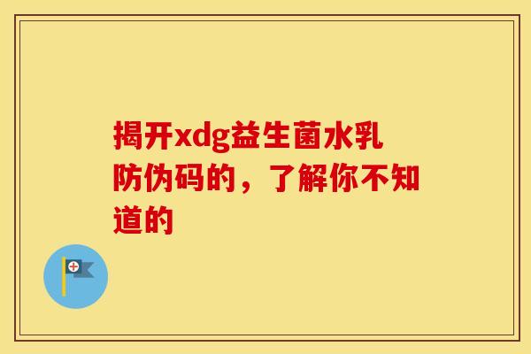 揭开xdg益生菌水乳防伪码的，了解你不知道的