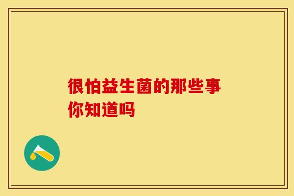 很怕益生菌的那些事 你知道吗