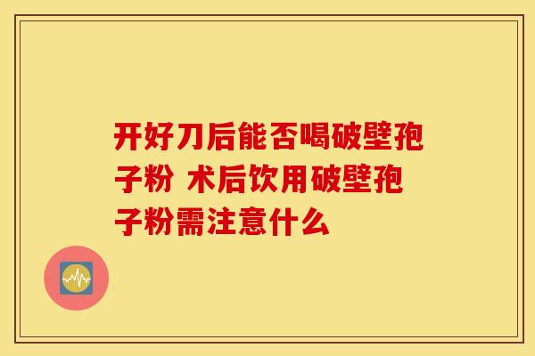 开好刀后能否喝破壁孢子粉 术后饮用破壁孢子粉需注意什么 开好刀后能否喝破壁孢子粉 术后饮用破壁孢子粉需注意什么