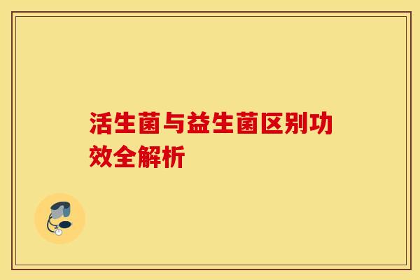 活生菌与益生菌区别功效全解析 活生菌与益生菌区别功效全解析