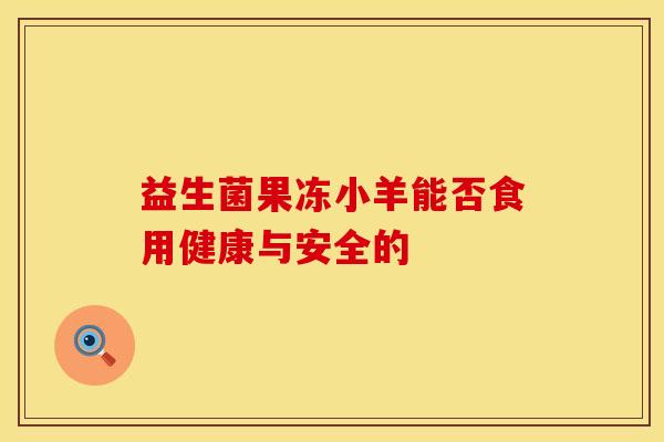益生菌果冻小羊能否食用健康与安全的