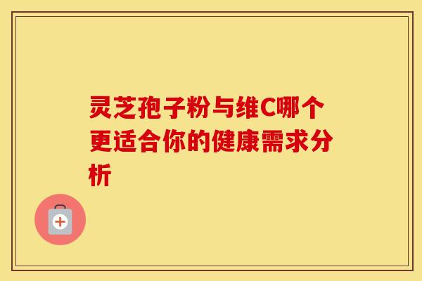 灵芝孢子粉与维C哪个更适合你的健康需求分析