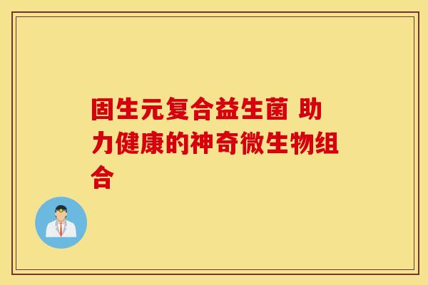 固生元复合益生菌 助力健康的神奇微生物组合
