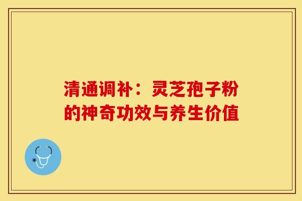 清通调补：灵芝孢子粉的神奇功效与养生价值