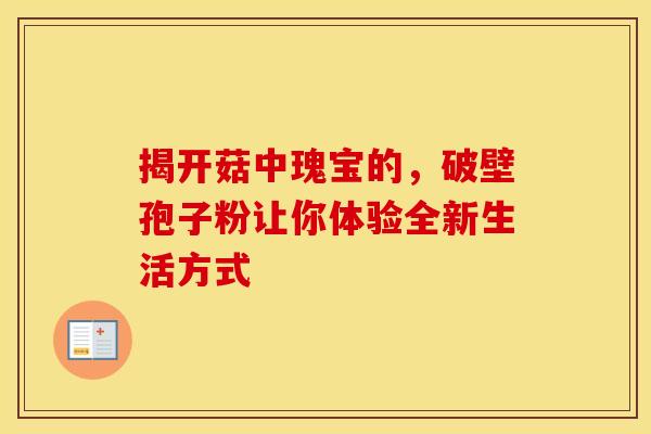 揭开菇中瑰宝的，破壁孢子粉让你体验全新生活方式