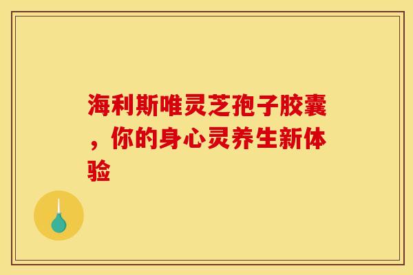 海利斯唯灵芝孢子胶囊，你的身心灵养生新体验