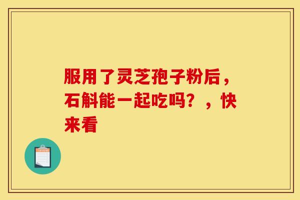 服用了灵芝孢子粉后，石斛能一起吃吗？，快来看