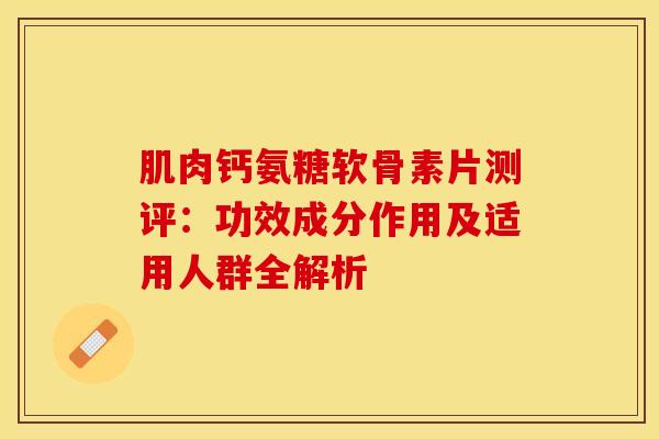 肌肉钙氨糖软骨素片测评：功效成分作用及适用人群全解析