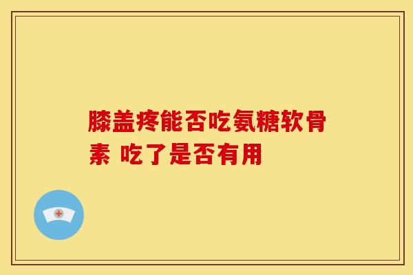 膝盖疼能否吃氨糖软骨素 吃了是否有用