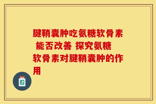 腱鞘囊肿吃氨糖软骨素 能否改善 探究氨糖软骨素对腱鞘囊肿的作用