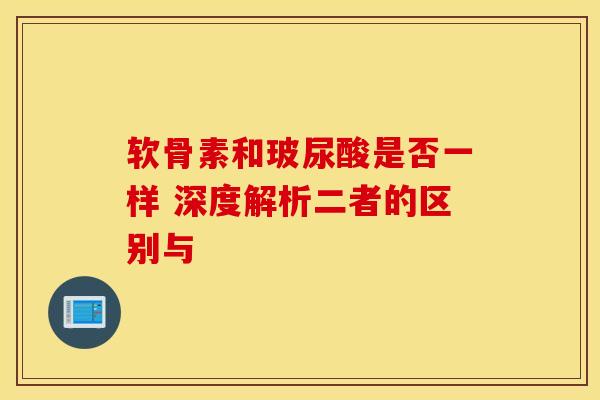 软骨素和玻尿酸是否一样 深度解析二者的区别与