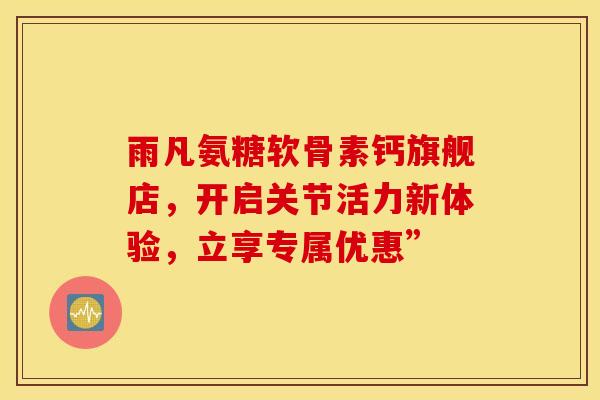 雨凡氨糖软骨素钙旗舰店，开启关节活力新体验，立享专属优惠”