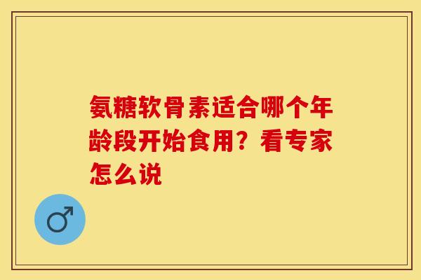 氨糖软骨素适合哪个年龄段开始食用？看专家怎么说