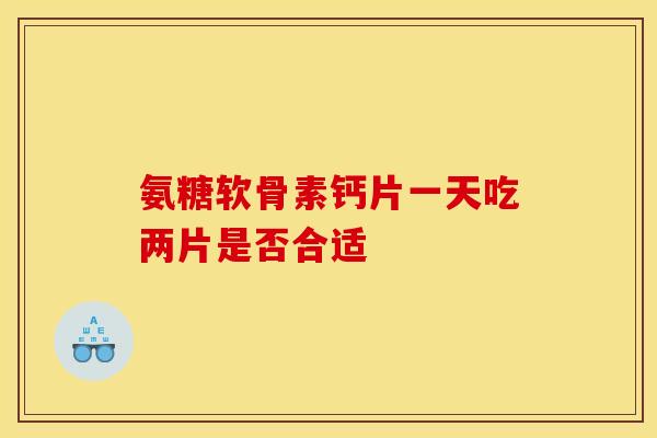 氨糖软骨素钙片一天吃两片是否合适