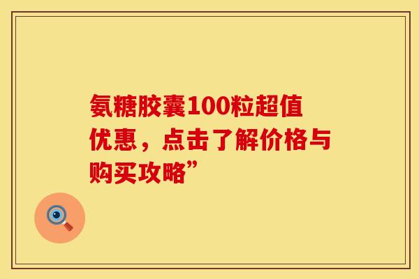 氨糖胶囊100粒超值优惠,点击了解价格与购买攻略” 氨糖胶囊100粒超值优惠,点击了解价格与购买攻略”