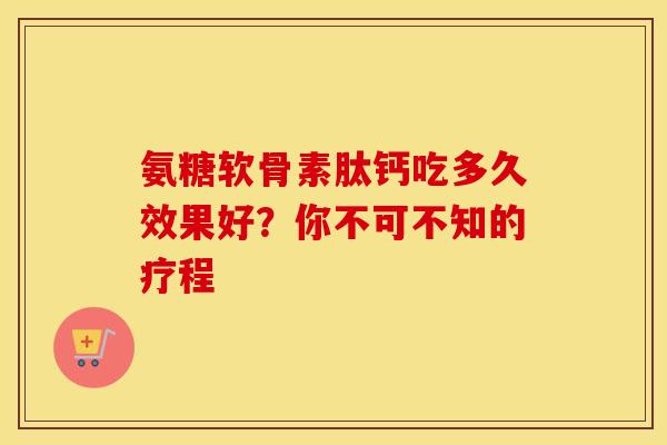 氨糖软骨素肽钙吃多久效果好？你不可不知的疗程