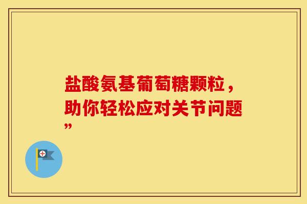 盐酸氨基葡萄糖颗粒，助你轻松应对关节问题”