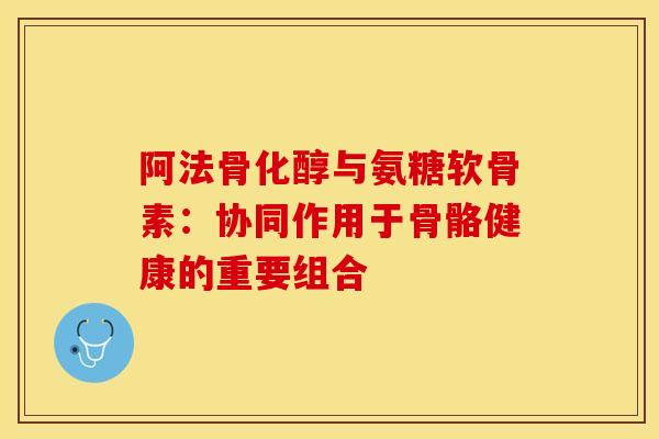 阿法骨化醇与氨糖软骨素：协同作用于骨骼健康的重要组合