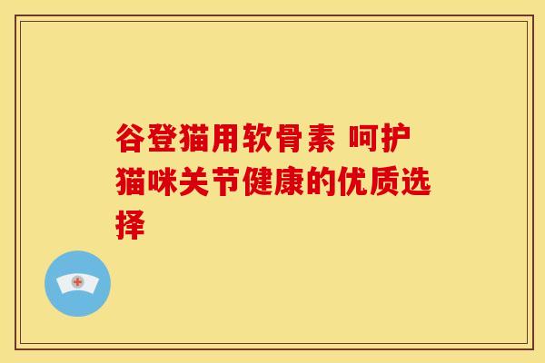 谷登猫用软骨素 呵护猫咪关节健康的优质选择