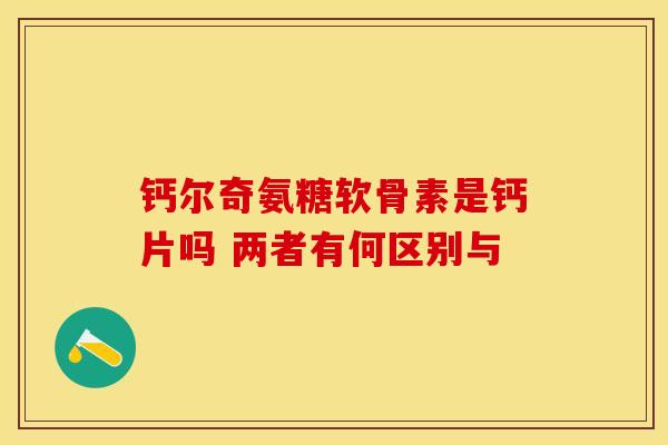 钙尔奇氨糖软骨素是钙片吗 两者有何区别与