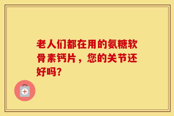 老人们都在用的氨糖软骨素钙片，您的关节还好吗？