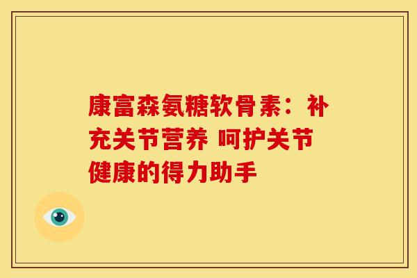 康富森氨糖软骨素：补充关节营养 呵护关节健康的得力助手