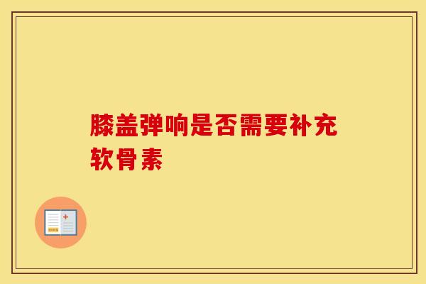 膝盖弹响是否需要补充软骨素