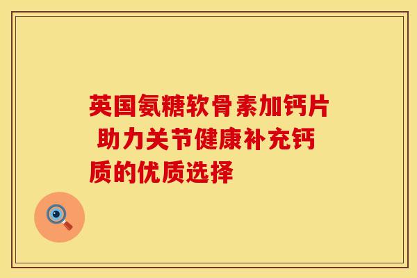 英国氨糖软骨素加钙片 助力关节健康补充钙质的优质选择