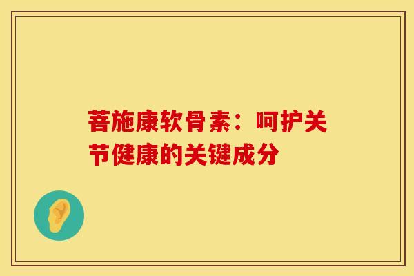 菩施康软骨素：呵护关节健康的关键成分
