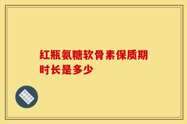 红瓶氨糖软骨素保质期时长是多少 红瓶氨糖软骨素保质期时长是多少