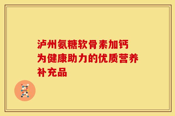 泸州氨糖软骨素加钙 为健康助力的优质营养补充品