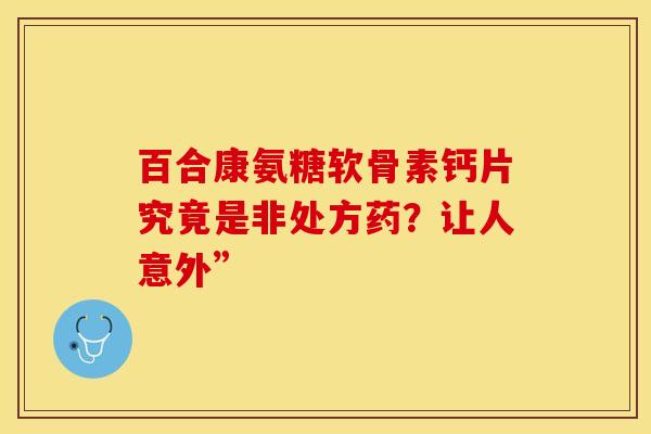 百合康氨糖软骨素钙片究竟是非处方药?让人意外” 百合康氨糖软骨素钙片究竟是非处方药?让人意外”