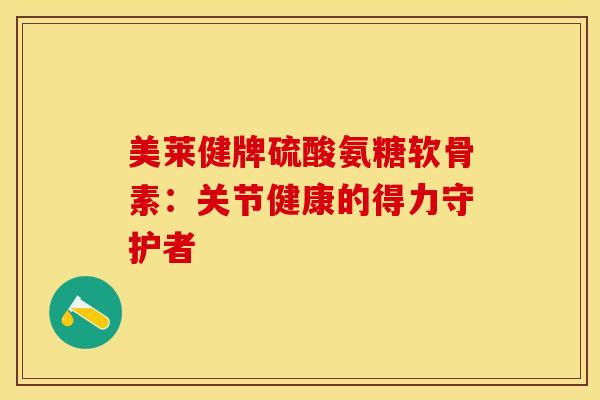 美莱健牌硫酸氨糖软骨素：关节健康的得力守护者